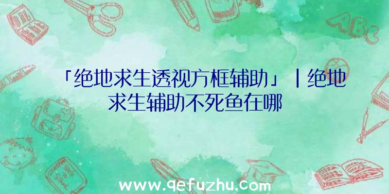 「绝地求生透视方框辅助」|绝地求生辅助不死鱼在哪